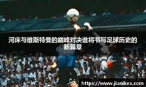 河床与维斯特曼的巅峰对决谁将书写足球历史的新篇章